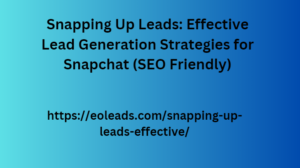 Snapping Up Leads: Effective Lead Generation Strategies for Snapchat (SEO Friendly)